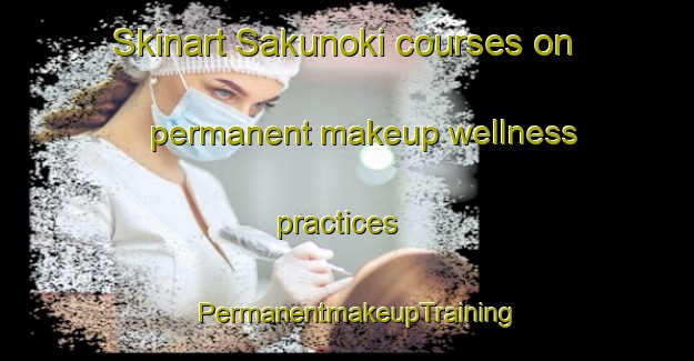 Skinart Sakunoki courses on permanent makeup wellness practices | PermanentmakeupTraining | PermanentmakeupClasses | SkinartTraining-Japan