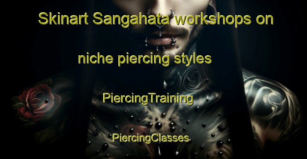 Skinart Sangahata workshops on niche piercing styles | PiercingTraining | PiercingClasses | SkinartTraining-Japan