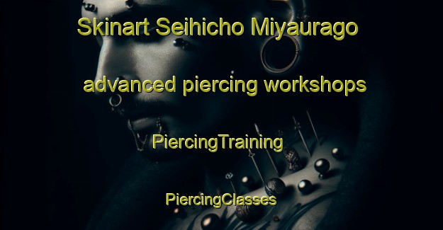 Skinart Seihicho Miyaurago advanced piercing workshops | #PiercingTraining #PiercingClasses #SkinartTraining-Japan