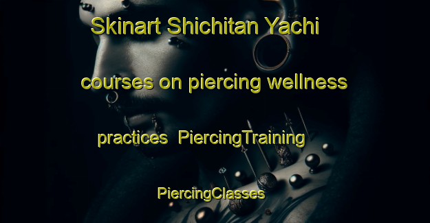 Skinart Shichitan Yachi courses on piercing wellness practices | PiercingTraining | PiercingClasses | SkinartTraining-Japan