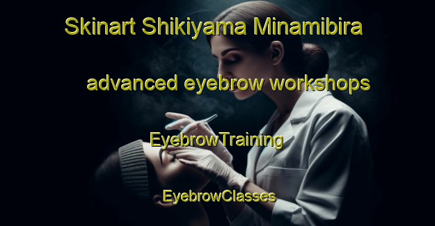 Skinart Shikiyama Minamibira advanced eyebrow workshops | EyebrowTraining | EyebrowClasses | SkinartTraining-Japan