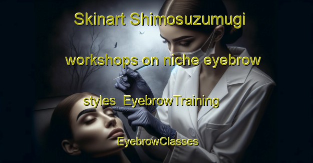 Skinart Shimosuzumugi workshops on niche eyebrow styles | EyebrowTraining | EyebrowClasses | SkinartTraining-Japan
