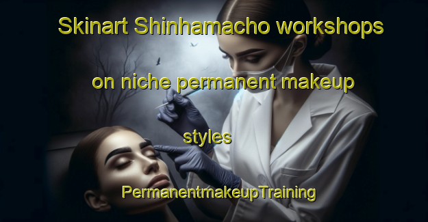 Skinart Shinhamacho workshops on niche permanent makeup styles | PermanentmakeupTraining | PermanentmakeupClasses | SkinartTraining-Japan