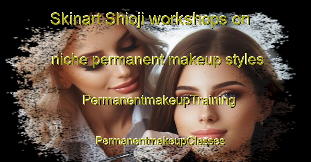 Skinart Shioji workshops on niche permanent makeup styles | PermanentmakeupTraining | PermanentmakeupClasses | SkinartTraining-Japan