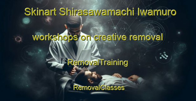Skinart Shirasawamachi Iwamuro workshops on creative removal | RemovalTraining | RemovalClasses | SkinartTraining-Japan