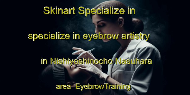 Skinart Specialize in specialize in eyebrow artistry in Nishiyoshinocho Nasuhara area | EyebrowTraining | EyebrowClasses | SkinartTraining-Japan