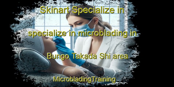 Skinart Specialize in specialize in microblading in Bungo Takada Shi area | MicrobladingTraining | MicrobladingClasses | SkinartTraining-Japan