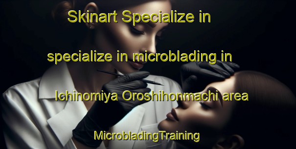 Skinart Specialize in specialize in microblading in Ichinomiya Oroshihonmachi area | #MicrobladingTraining #MicrobladingClasses #SkinartTraining-Japan