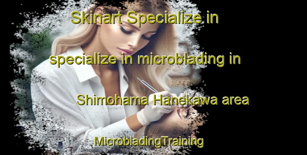 Skinart Specialize in specialize in microblading in Shimohama Hanekawa area | MicrobladingTraining | MicrobladingClasses | SkinartTraining-Japan