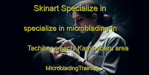 Skinart Specialize in specialize in microblading in Tachibanamachi Kamihebaru area | MicrobladingTraining | MicrobladingClasses | SkinartTraining-Japan