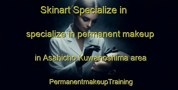 Skinart Specialize in specialize in permanent makeup in Asahicho Kuwanoshima area | PermanentmakeupTraining | PermanentmakeupClasses | SkinartTraining-Japan