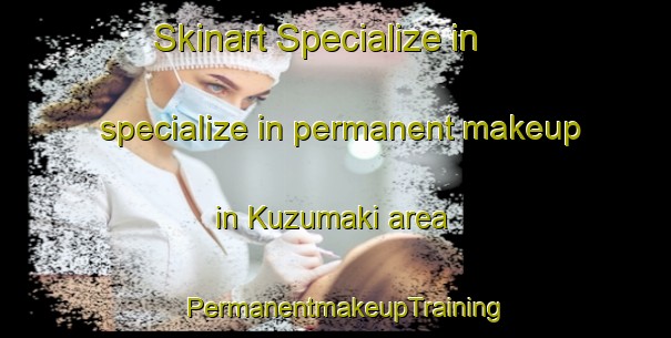 Skinart Specialize in specialize in permanent makeup in Kuzumaki area | PermanentmakeupTraining | PermanentmakeupClasses | SkinartTraining-Japan
