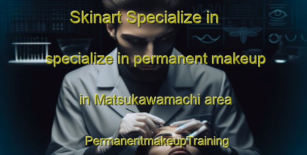 Skinart Specialize in specialize in permanent makeup in Matsukawamachi area | PermanentmakeupTraining | PermanentmakeupClasses | SkinartTraining-Japan