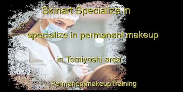 Skinart Specialize in specialize in permanent makeup in Tomiyoshi area | PermanentmakeupTraining | PermanentmakeupClasses | SkinartTraining-Japan