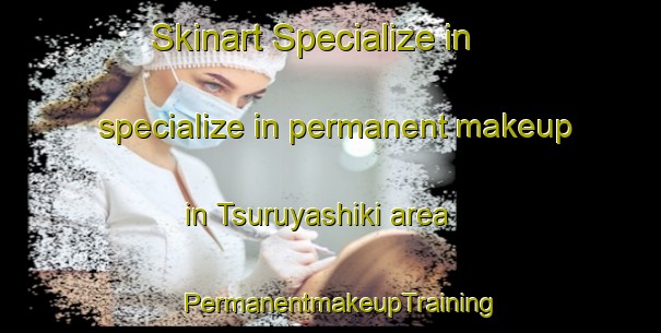Skinart Specialize in specialize in permanent makeup in Tsuruyashiki area | PermanentmakeupTraining | PermanentmakeupClasses | SkinartTraining-Japan