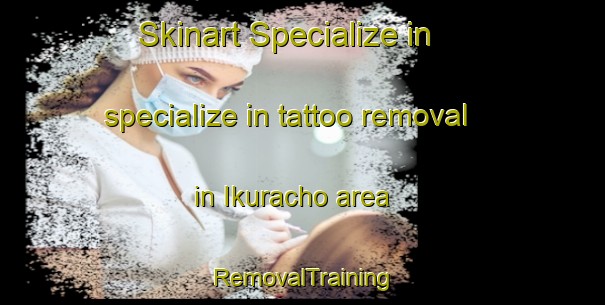 Skinart Specialize in specialize in tattoo removal in Ikuracho area | RemovalTraining | RemovalClasses | SkinartTraining-Japan