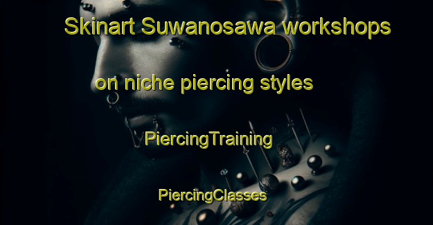 Skinart Suwanosawa workshops on niche piercing styles | PiercingTraining | PiercingClasses | SkinartTraining-Japan