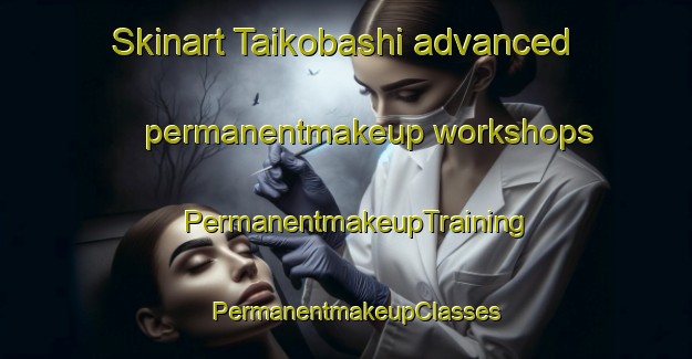Skinart Taikobashi advanced permanentmakeup workshops | PermanentmakeupTraining | PermanentmakeupClasses | SkinartTraining-Japan