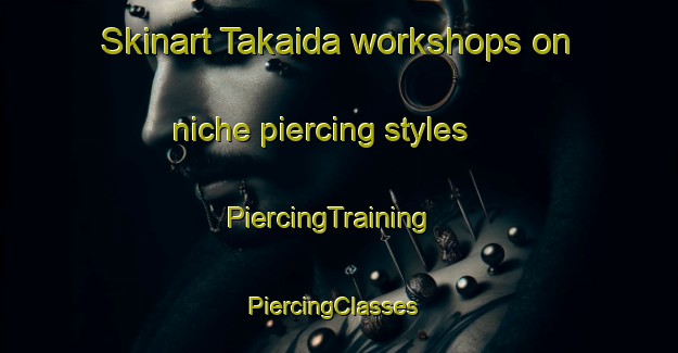 Skinart Takaida workshops on niche piercing styles | PiercingTraining | PiercingClasses | SkinartTraining-Japan