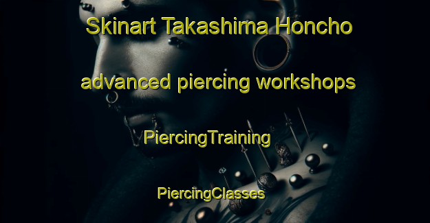 Skinart Takashima Honcho advanced piercing workshops | PiercingTraining | PiercingClasses | SkinartTraining-Japan