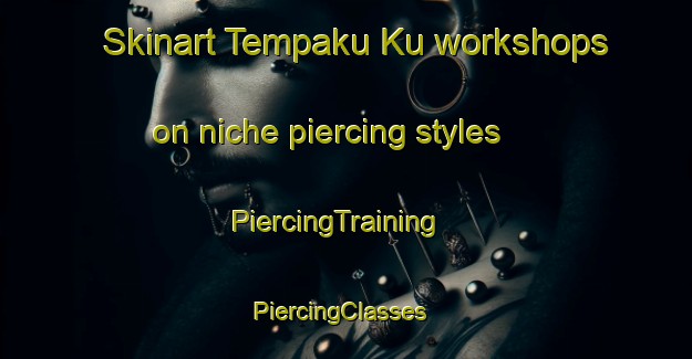 Skinart Tempaku Ku workshops on niche piercing styles | PiercingTraining | PiercingClasses | SkinartTraining-Japan
