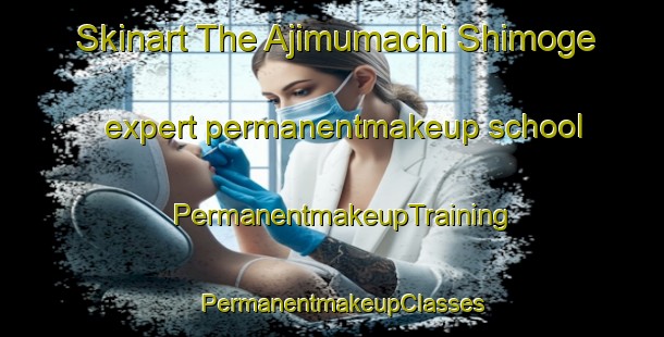 Skinart The Ajimumachi Shimoge expert permanentmakeup school | PermanentmakeupTraining | PermanentmakeupClasses | SkinartTraining-Japan