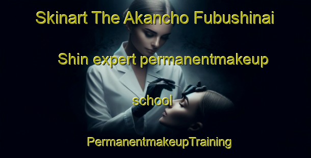 Skinart The Akancho Fubushinai Shin expert permanentmakeup school | PermanentmakeupTraining | PermanentmakeupClasses | SkinartTraining-Japan