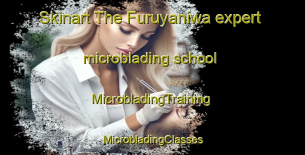 Skinart The Furuyaniwa expert microblading school | #MicrobladingTraining #MicrobladingClasses #SkinartTraining-Japan