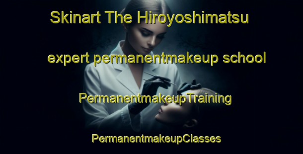 Skinart The Hiroyoshimatsu expert permanentmakeup school | PermanentmakeupTraining | PermanentmakeupClasses | SkinartTraining-Japan