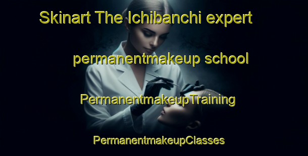 Skinart The Ichibanchi expert permanentmakeup school | PermanentmakeupTraining | PermanentmakeupClasses | SkinartTraining-Japan