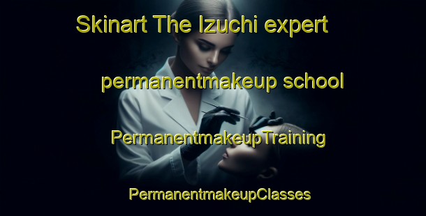 Skinart The Izuchi expert permanentmakeup school | PermanentmakeupTraining | PermanentmakeupClasses | SkinartTraining-Japan