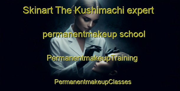 Skinart The Kushimachi expert permanentmakeup school | PermanentmakeupTraining | PermanentmakeupClasses | SkinartTraining-Japan