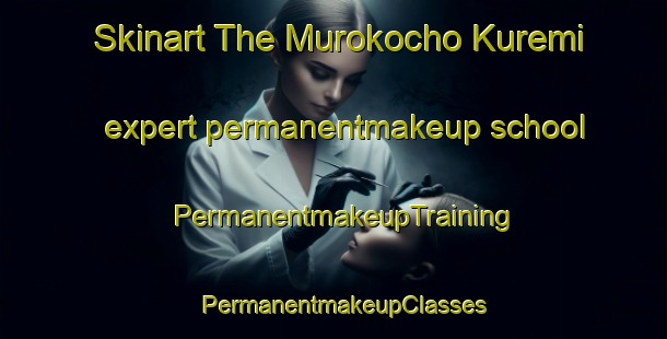Skinart The Murokocho Kuremi expert permanentmakeup school | PermanentmakeupTraining | PermanentmakeupClasses | SkinartTraining-Japan