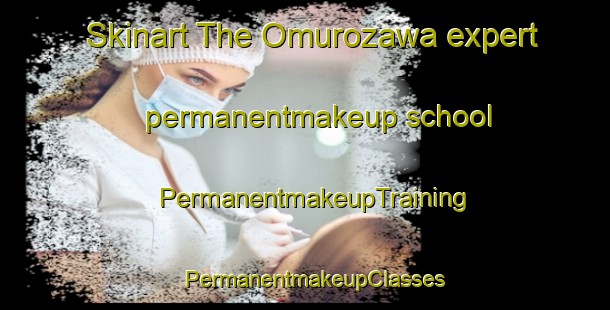 Skinart The Omurozawa expert permanentmakeup school | PermanentmakeupTraining | PermanentmakeupClasses | SkinartTraining-Japan
