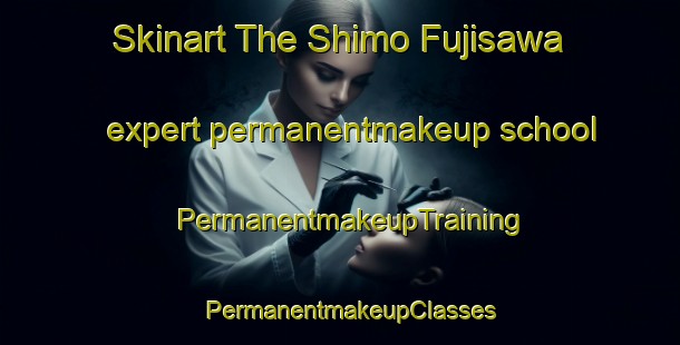 Skinart The Shimo Fujisawa expert permanentmakeup school | PermanentmakeupTraining | PermanentmakeupClasses | SkinartTraining-Japan