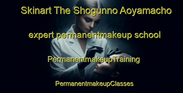 Skinart The Shogunno Aoyamacho expert permanentmakeup school | PermanentmakeupTraining | PermanentmakeupClasses | SkinartTraining-Japan