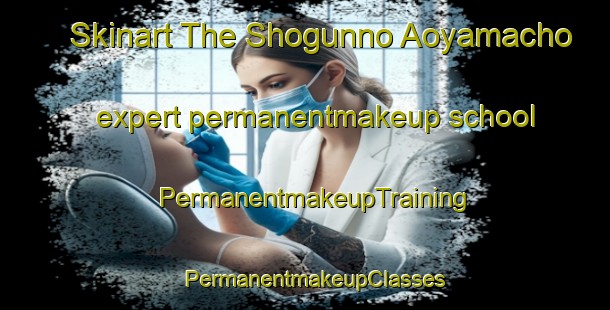 Skinart The Shogunno Aoyamacho expert permanentmakeup school | PermanentmakeupTraining | PermanentmakeupClasses | SkinartTraining-Japan