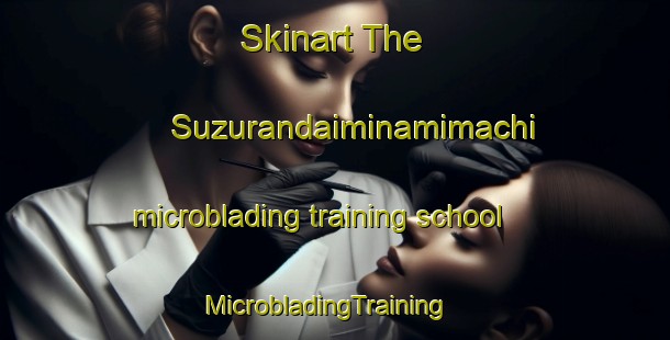 Skinart The Suzurandaiminamimachi microblading training school | MicrobladingTraining | MicrobladingClasses | SkinartTraining-Japan