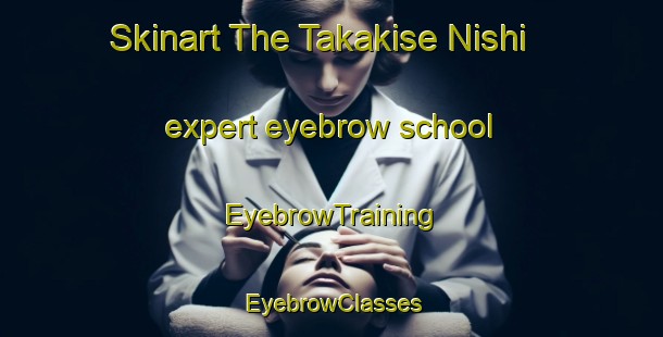 Skinart The Takakise Nishi expert eyebrow school | EyebrowTraining | EyebrowClasses | SkinartTraining-Japan