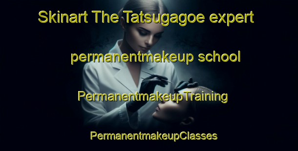 Skinart The Tatsugagoe expert permanentmakeup school | PermanentmakeupTraining | PermanentmakeupClasses | SkinartTraining-Japan
