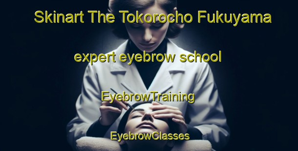 Skinart The Tokorocho Fukuyama expert eyebrow school | EyebrowTraining | EyebrowClasses | SkinartTraining-Japan