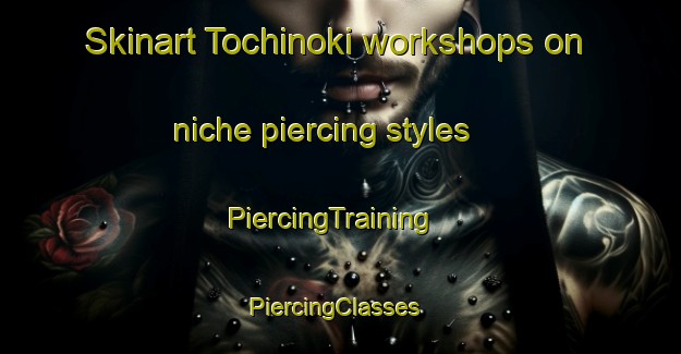 Skinart Tochinoki workshops on niche piercing styles | PiercingTraining | PiercingClasses | SkinartTraining-Japan