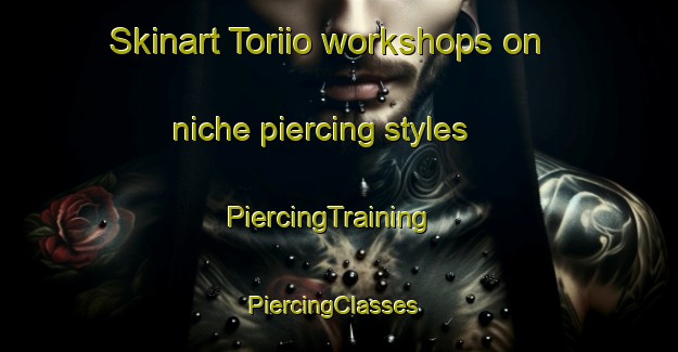 Skinart Toriio workshops on niche piercing styles | PiercingTraining | PiercingClasses | SkinartTraining-Japan