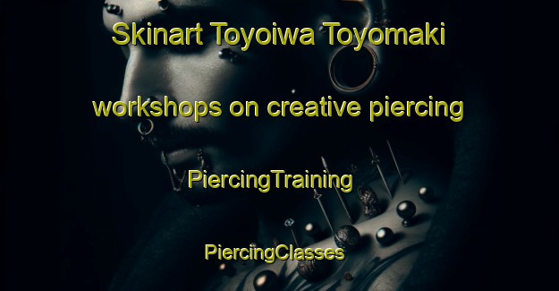 Skinart Toyoiwa Toyomaki workshops on creative piercing | PiercingTraining | PiercingClasses | SkinartTraining-Japan