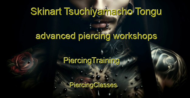 Skinart Tsuchiyamacho Tongu advanced piercing workshops | PiercingTraining | PiercingClasses | SkinartTraining-Japan