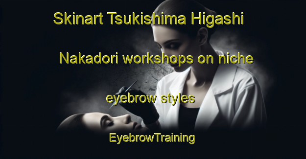 Skinart Tsukishima Higashi Nakadori workshops on niche eyebrow styles | EyebrowTraining | EyebrowClasses | SkinartTraining-Japan