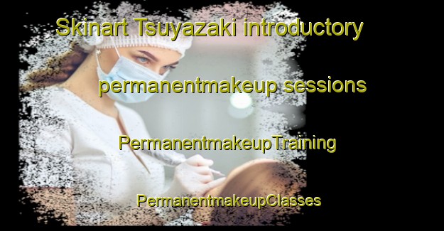 Skinart Tsuyazaki introductory permanentmakeup sessions | PermanentmakeupTraining | PermanentmakeupClasses | SkinartTraining-Japan
