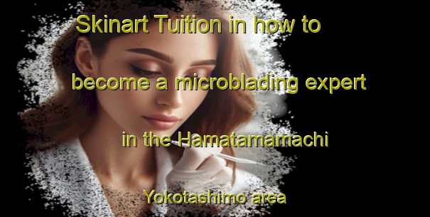 Skinart Tuition in how to become a microblading expert in the Hamatamamachi Yokotashimo area | MicrobladingTraining | MicrobladingClasses | SkinartTraining-Japan