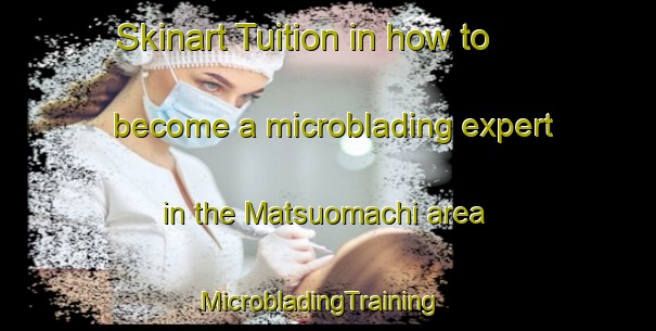 Skinart Tuition in how to become a microblading expert in the Matsuomachi area | MicrobladingTraining | MicrobladingClasses | SkinartTraining-Japan