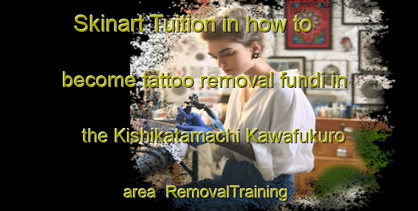 Skinart Tuition in how to become tattoo removal fundi in the Kishikatamachi Kawafukuro area | RemovalTraining | RemovalClasses | SkinartTraining-Japan